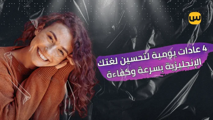 4 عادات يومية لتحسين لغتك الإنجليزية بسرعة وكفاءة