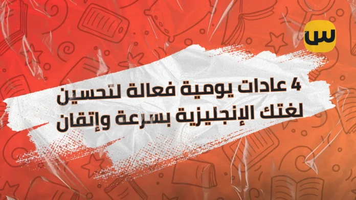 4 عادات يومية فعالة لتحسين لغتك الإنجليزية بسرعة وإتقان 4 effective daily habits to improve your English